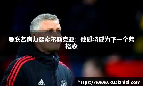 曼联名宿力挺索尔斯克亚：他即将成为下一个弗格森