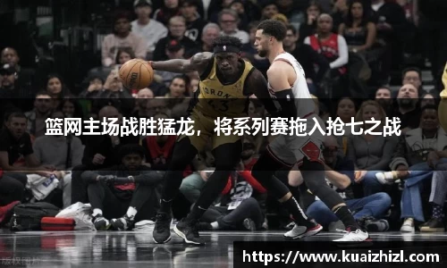 篮网主场战胜猛龙，将系列赛拖入抢七之战