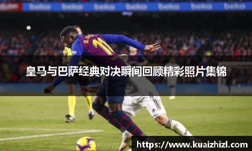 皇马与巴萨经典对决瞬间回顾精彩照片集锦