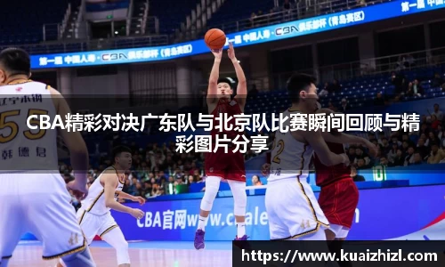 CBA精彩对决广东队与北京队比赛瞬间回顾与精彩图片分享