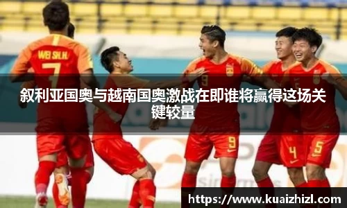 叙利亚国奥与越南国奥激战在即谁将赢得这场关键较量